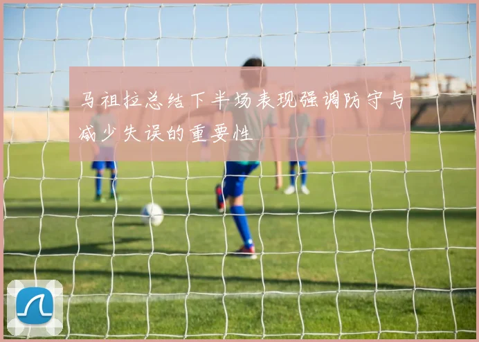 马祖拉总结下半场表现强调防守与减少失误的重要性